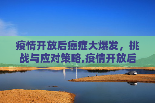 疫情开放后癌症大爆发，挑战与应对策略,疫情开放后癌症大爆发