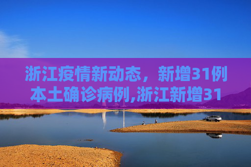浙江疫情新动态，新增31例本土确诊病例,浙江新增31例本土确诊病例