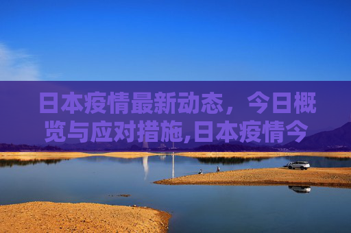 日本疫情最新动态，今日概览与应对措施,日本疫情今天最新情况