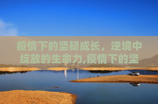 疫情下的坚韧成长，逆境中绽放的生命力,疫情下的坚韧成长