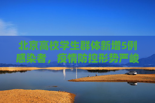 北京高校学生群体新增5例感染者，疫情防控形势严峻,北京新增5例感染者均为高校学生