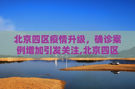 北京四区疫情升级，确诊案例增加引发关注,北京四区已现确诊