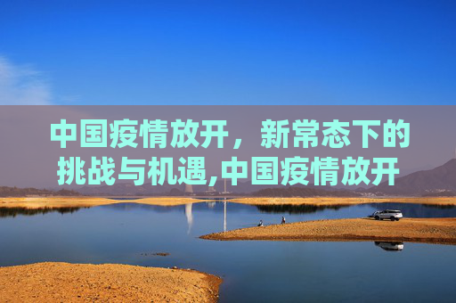 中国疫情放开，新常态下的挑战与机遇,中国疫情放开