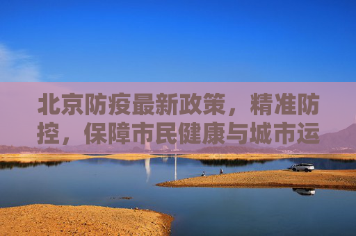 北京防疫最新政策，精准防控，保障市民健康与城市运行,北京防疫最新政策