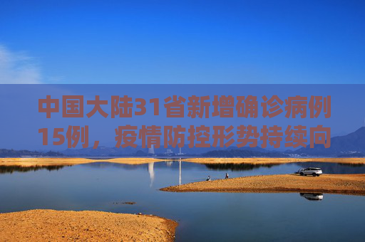 中国大陆31省新增确诊病例15例，疫情防控形势持续向好,31省新增确诊15例