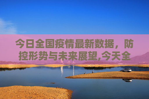 今日全国疫情最新数据，防控形势与未来展望,今天全国疫情最新数据