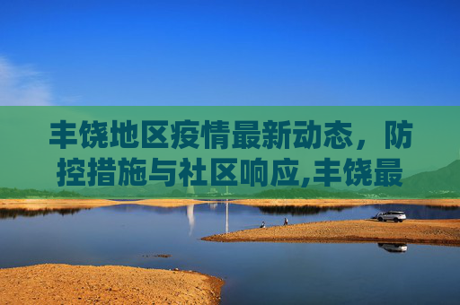 丰饶地区疫情最新动态，防控措施与社区响应,丰饶最新消息疫情