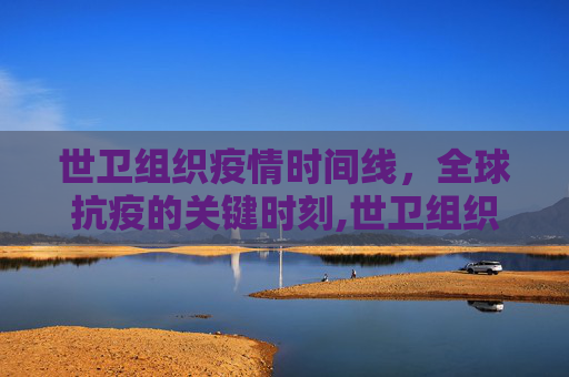 世卫组织疫情时间线，全球抗疫的关键时刻,世卫组织疫情时间线