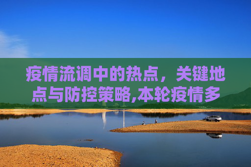 疫情流调中的热点，关键地点与防控策略,本轮疫情多份流调提及几大关键地点