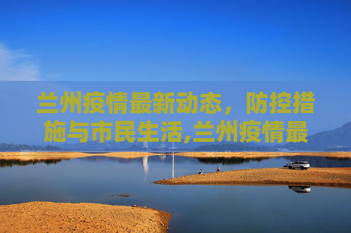 兰州疫情最新动态，防控措施与市民生活,兰州疫情最新