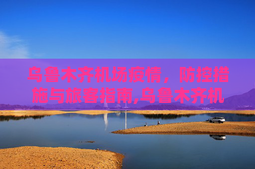乌鲁木齐机场疫情，防控措施与旅客指南,乌鲁木齐机场疫情
