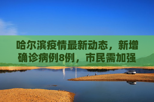 哈尔滨疫情最新动态，新增确诊病例8例，市民需加强防护,哈尔滨新增确诊病例8例