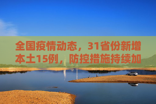 全国疫情动态，31省份新增本土15例，防控措施持续加强,31省份新增本土15例