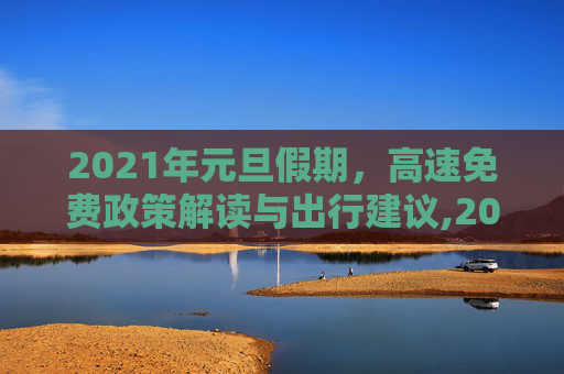 2021年元旦假期，高速免费政策解读与出行建议,2021年元旦高速免费吗?