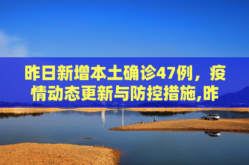 昨日新增本土确诊47例，疫情动态更新与防控措施,昨日新增本土确诊47例