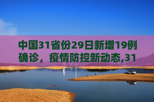 中国31省份29日新增19例确诊，疫情防控新动态,31省份29日新增19例确诊