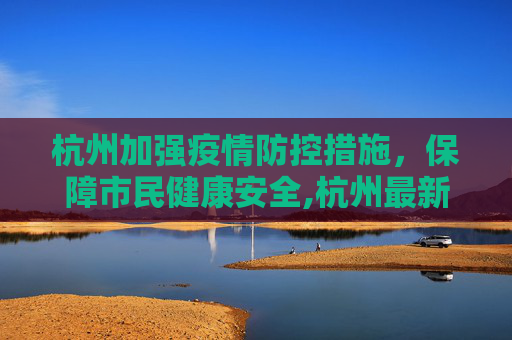杭州加强疫情防控措施，保障市民健康安全,杭州最新防控疫情