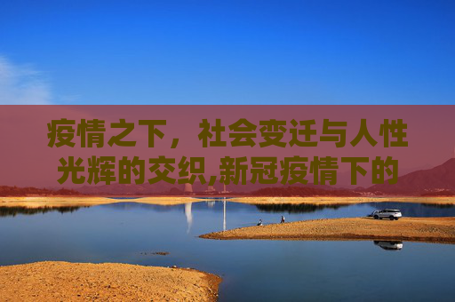 疫情之下，社会变迁与人性光辉的交织,新冠疫情下的社会变迁与人性的光辉