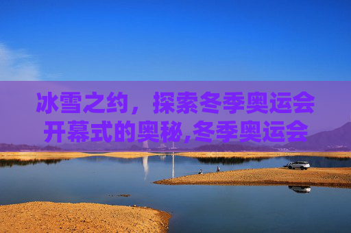 冰雪之约，探索冬季奥运会开幕式的奥秘,冬季奥运会开幕式