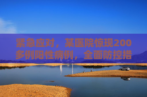 紧急应对，某医院惊现200多例阳性病例，全面防控措施启动,又一医院检出200多例阳性