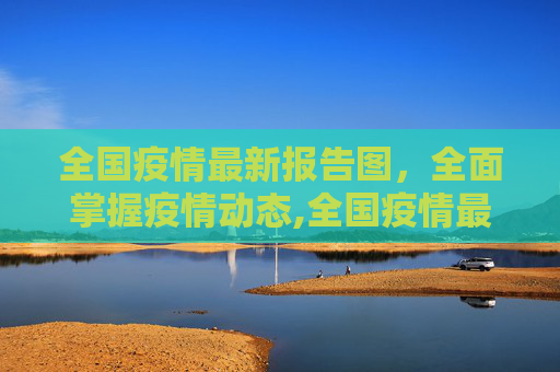 全国疫情最新报告图，全面掌握疫情动态,全国疫情最新报告图