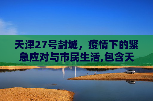 天津27号封城，疫情下的紧急应对与市民生活,包含天津27号封城的词条