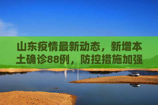 山东疫情最新动态，新增本土确诊88例，防控措施加强,山东新增本土确诊88例