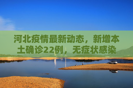 河北疫情最新动态，新增本土确诊22例，无症状感染者22例,河北新增本土确诊22例无症状22例