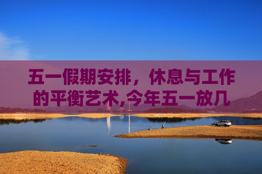 五一假期安排，休息与工作的平衡艺术,今年五一放几天假