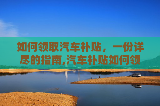 如何领取汽车补贴，一份详尽的指南,汽车补贴如何领取？
