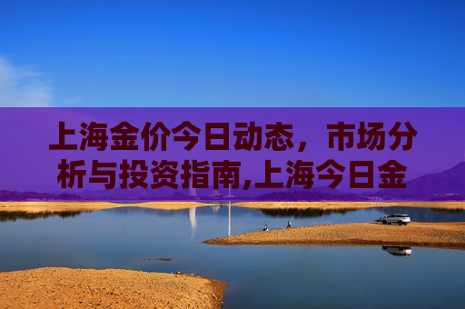 上海金价今日动态，市场分析与投资指南,上海今日金价