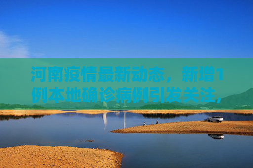 河南疫情最新动态，新增1例本地确诊病例引发关注,河南新增1例本地确诊