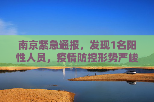 南京紧急通报，发现1名阳性人员，疫情防控形势严峻,南京发现1名阳性人员