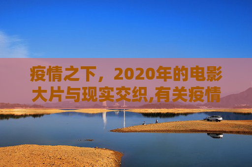 疫情之下，2020年的电影大片与现实交织,有关疫情的电影大片2020