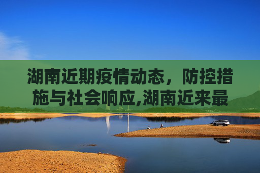湖南近期疫情动态，防控措施与社会响应,湖南近来最新疫情