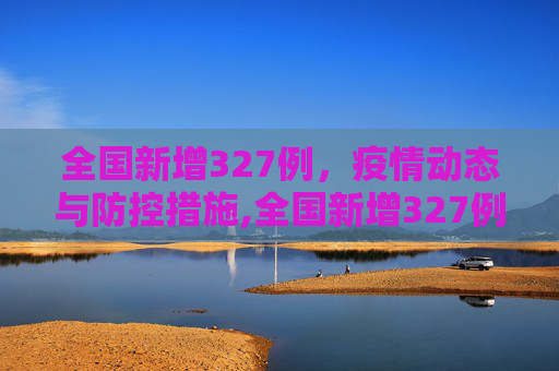 全国新增327例，疫情动态与防控措施,全国新增327例