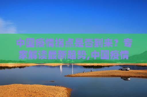 中国疫情拐点是否到来？专家解读最新趋势,中国疫情拐点是否到来？专家解读最新趋势