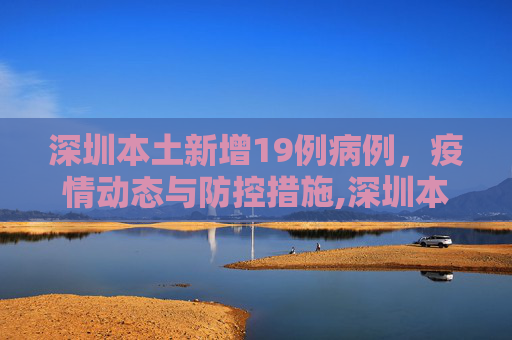 深圳本土新增19例病例，疫情动态与防控措施,深圳本土新增19例病例