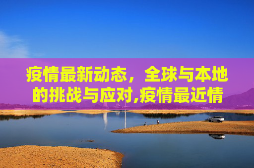 疫情最新动态，全球与本地的挑战与应对,疫情最近情况