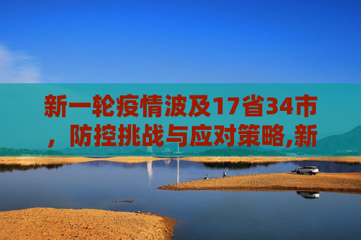 新一轮疫情波及17省34市，防控挑战与应对策略,新一轮疫情波及17省34市