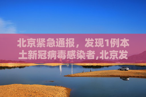 北京紧急通报，发现1例本土新冠病毒感染者,北京发现1例本土感染者