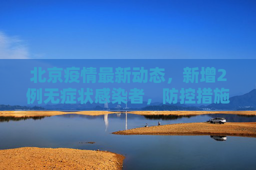 北京疫情最新动态，新增2例无症状感染者，防控措施持续加强,北京新增2例无症状