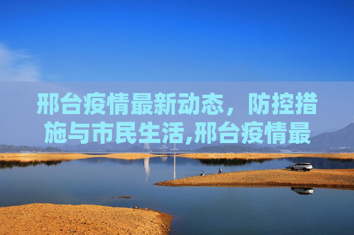 邢台疫情最新动态，防控措施与市民生活,邢台疫情最新消息