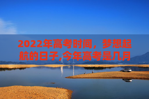 2022年高考时间，梦想起航的日子,今年高考是几月几号2022