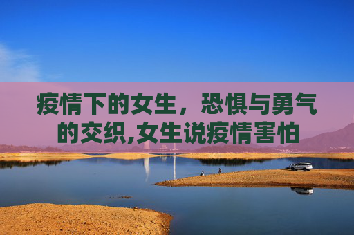 疫情下的女生，恐惧与勇气的交织,女生说疫情害怕