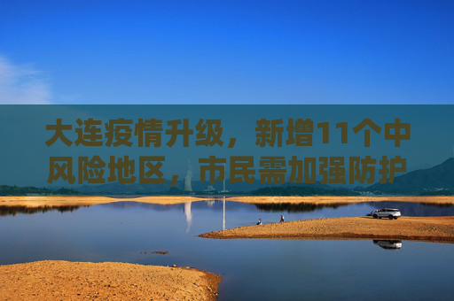 大连疫情升级，新增11个中风险地区，市民需加强防护,大连新增11个中风险地区
