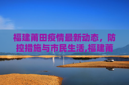 福建莆田疫情最新动态，防控措施与市民生活,福建莆田疫情最新消息