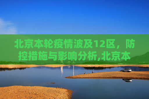 北京本轮疫情波及12区，防控措施与影响分析,北京本轮疫情涉及12个区