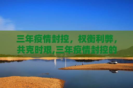 三年疫情封控，权衡利弊，共克时艰,三年疫情封控的利与弊分析