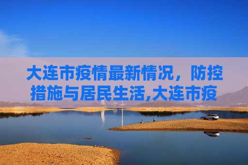 大连市疫情最新情况，防控措施与居民生活,大连市疫情最新情况
